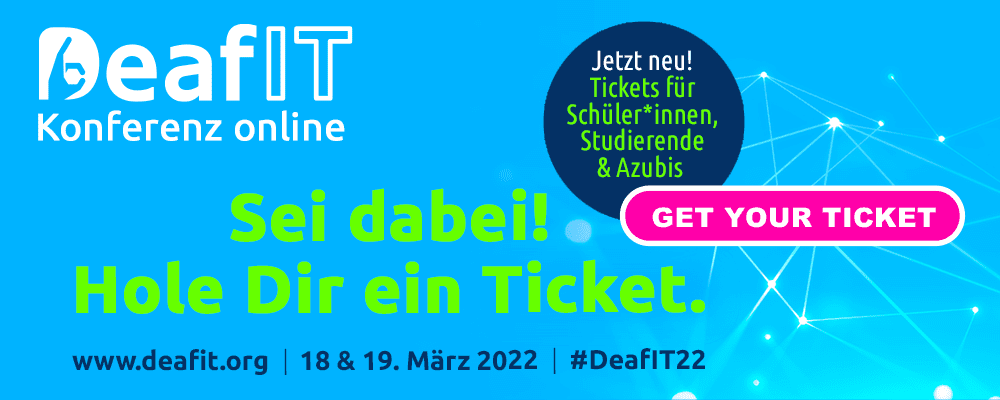 Grafik mit Texte DeafIT Konferenz 2022 Logo, Sei dabei! Hole Dir ein Ticket. Jetzt neu!, Tickets für Schüler*innen, Studierende & Azubis, Get your Ticket, www.deafit.org / 18. & 19. März 2022 / #DeafIT22